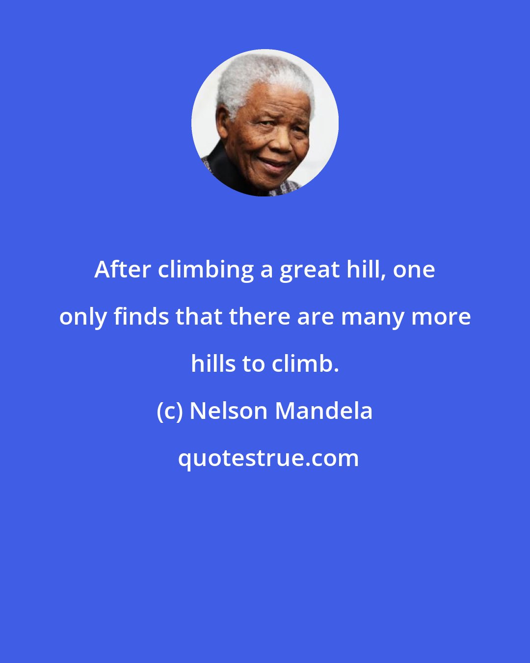 Nelson Mandela: After climbing a great hill, one only finds that there are many more hills to climb.