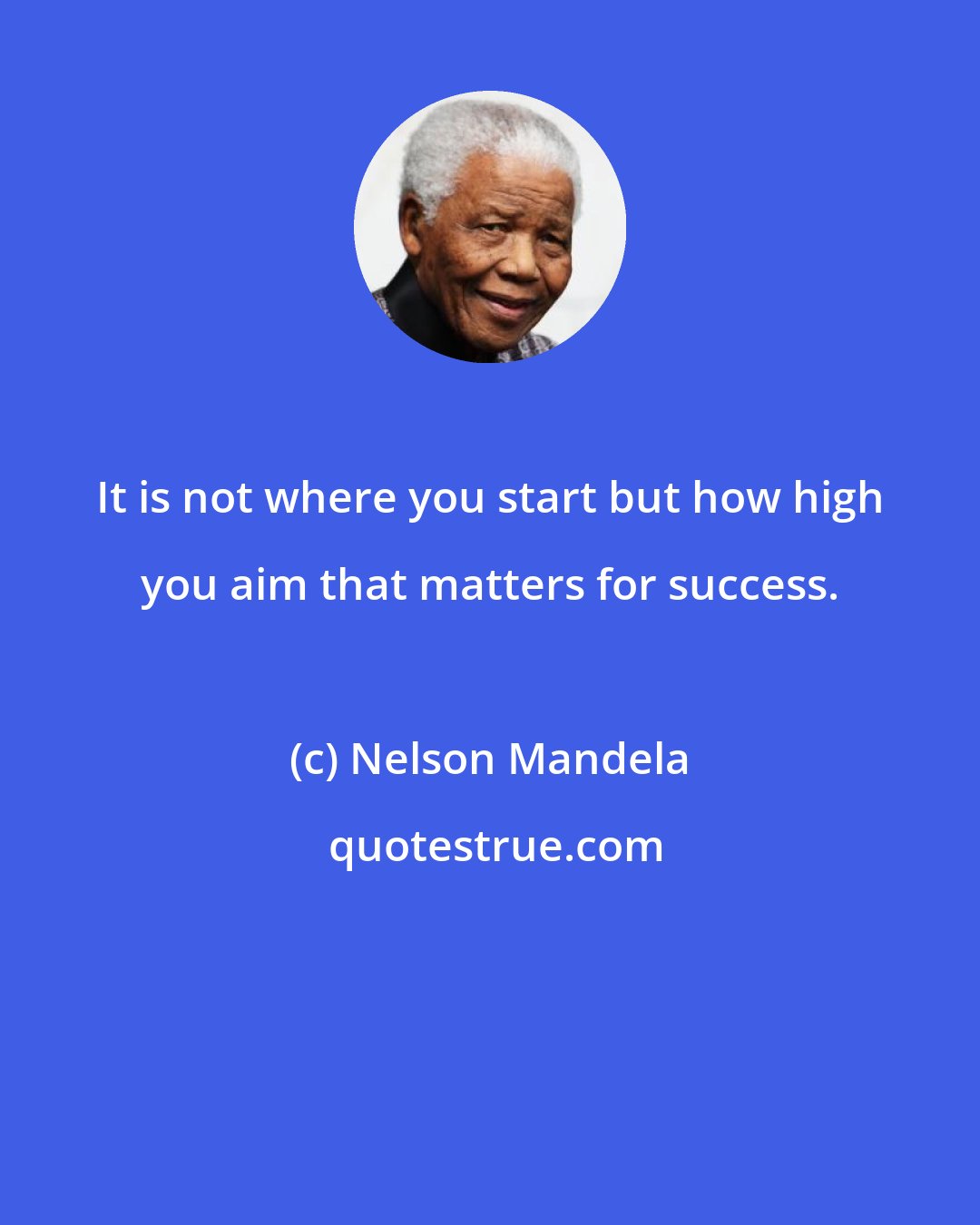 Nelson Mandela: It is not where you start but how high you aim that matters for success.