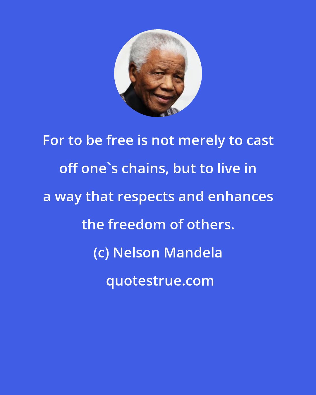 Nelson Mandela: For to be free is not merely to cast off one's chains, but to live in a way that respects and enhances the freedom of others.