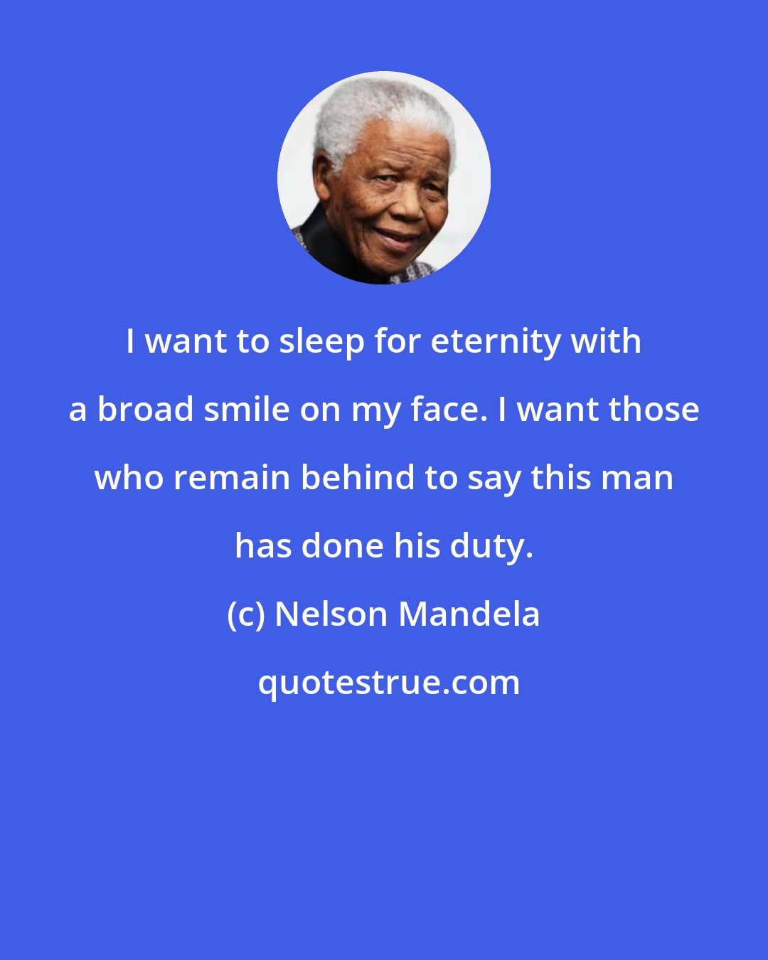 Nelson Mandela: I want to sleep for eternity with a broad smile on my face. I want those who remain behind to say this man has done his duty.