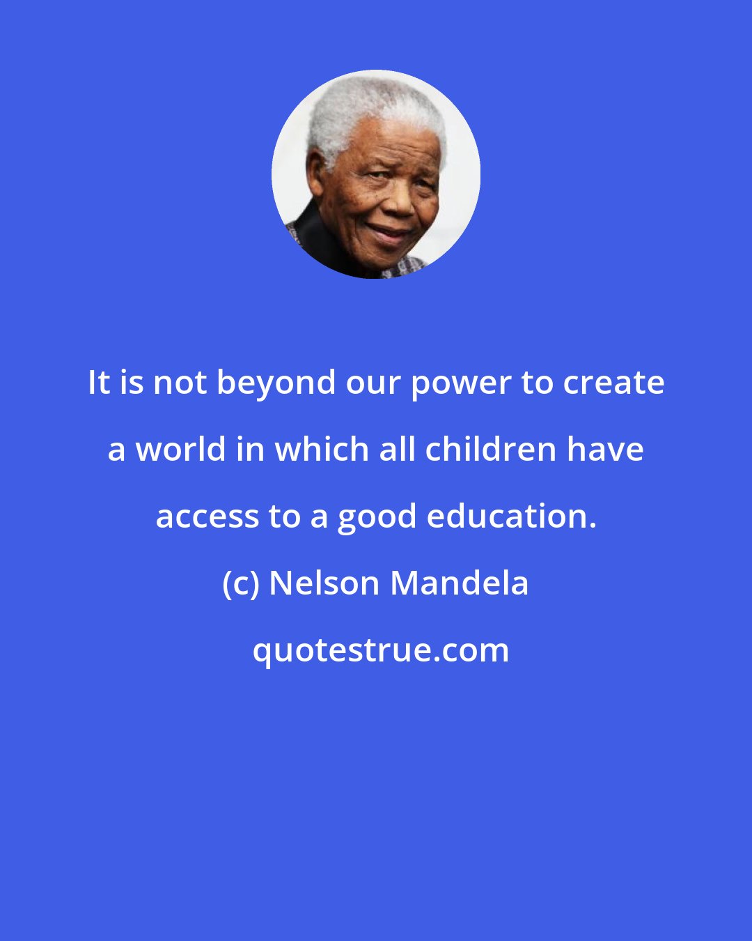 Nelson Mandela: It is not beyond our power to create a world in which all children have access to a good education.