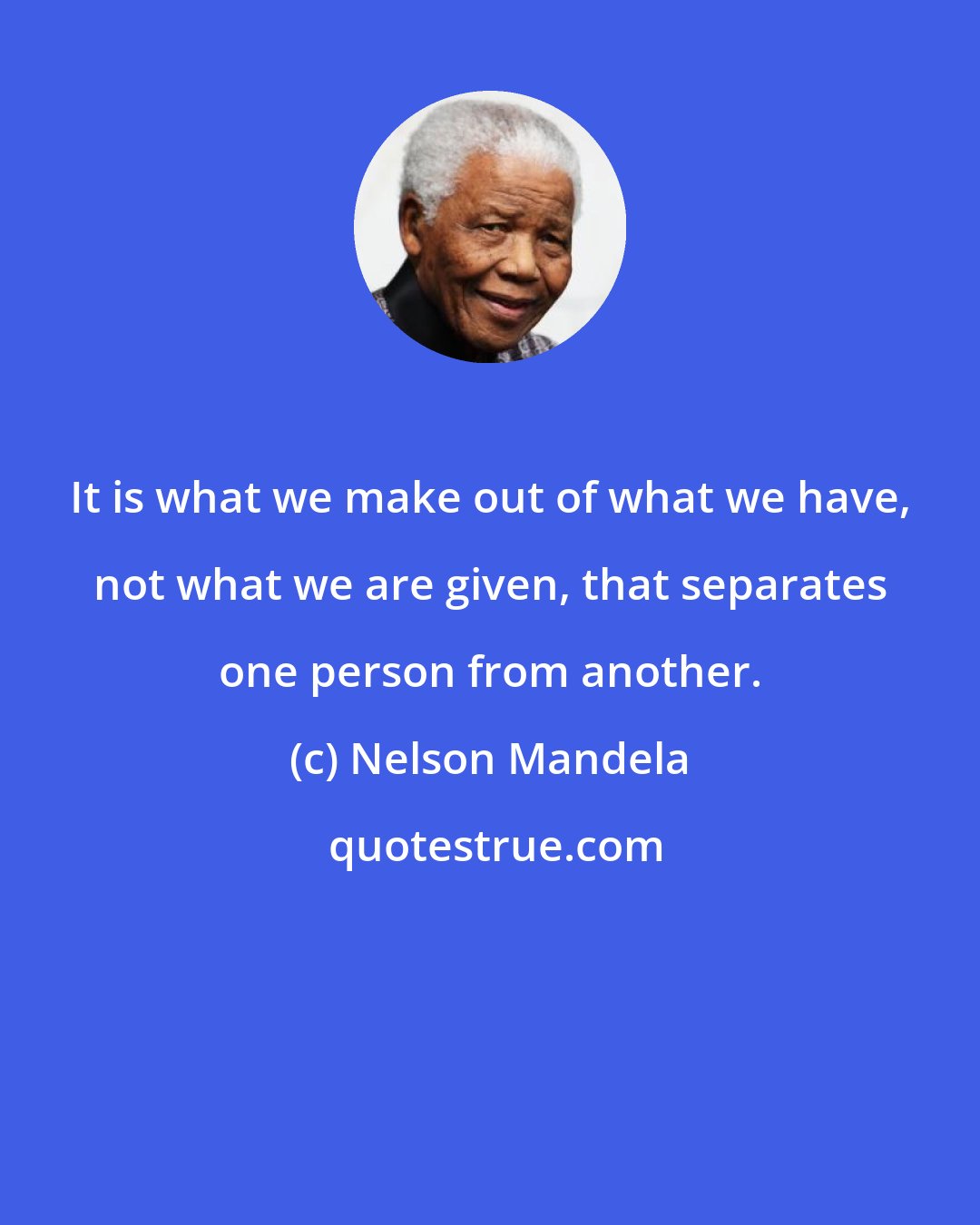 Nelson Mandela: It is what we make out of what we have, not what we are given, that separates one person from another.