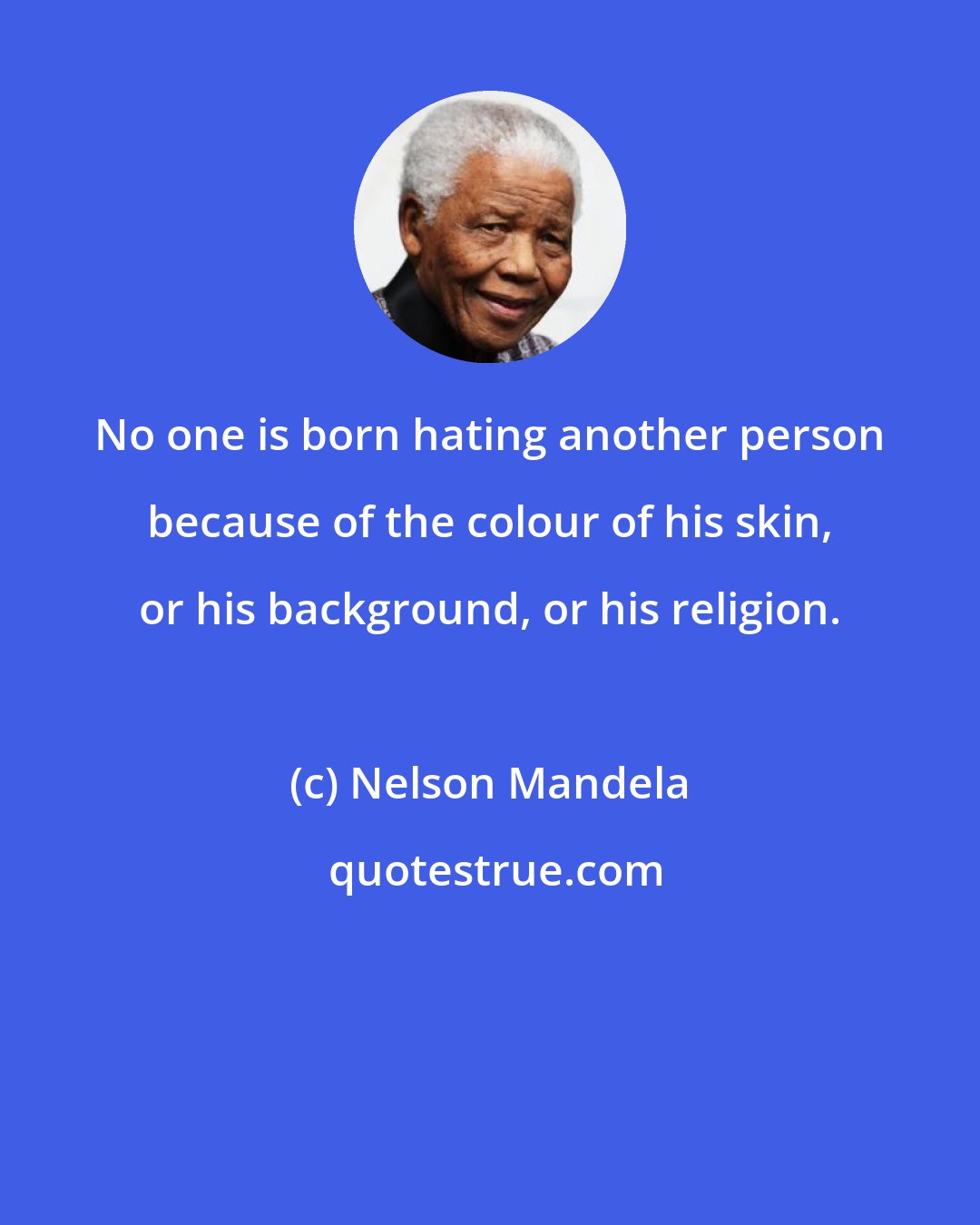 Nelson Mandela: No one is born hating another person because of the colour of his skin, or his background, or his religion.