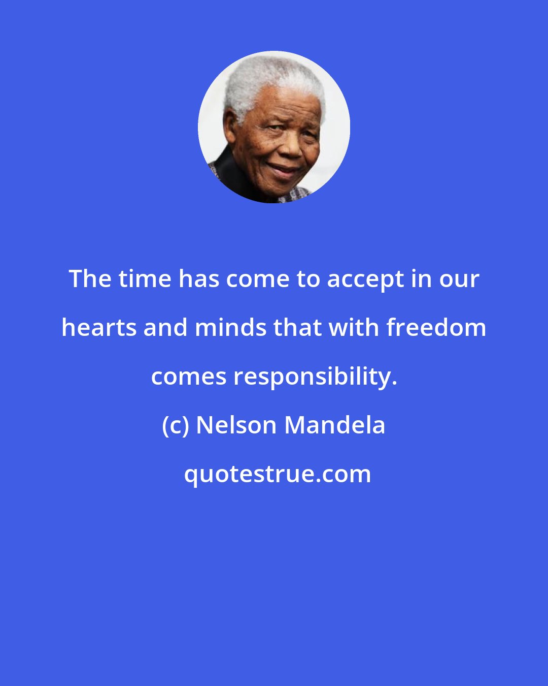 Nelson Mandela: The time has come to accept in our hearts and minds that with freedom comes responsibility.