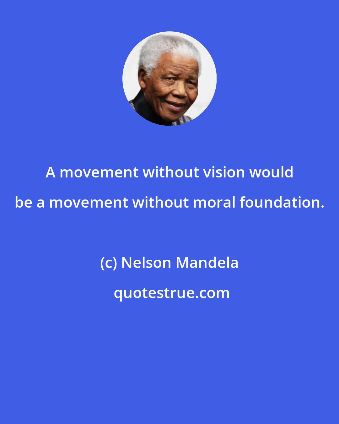 Nelson Mandela: A movement without vision would be a movement without moral foundation.