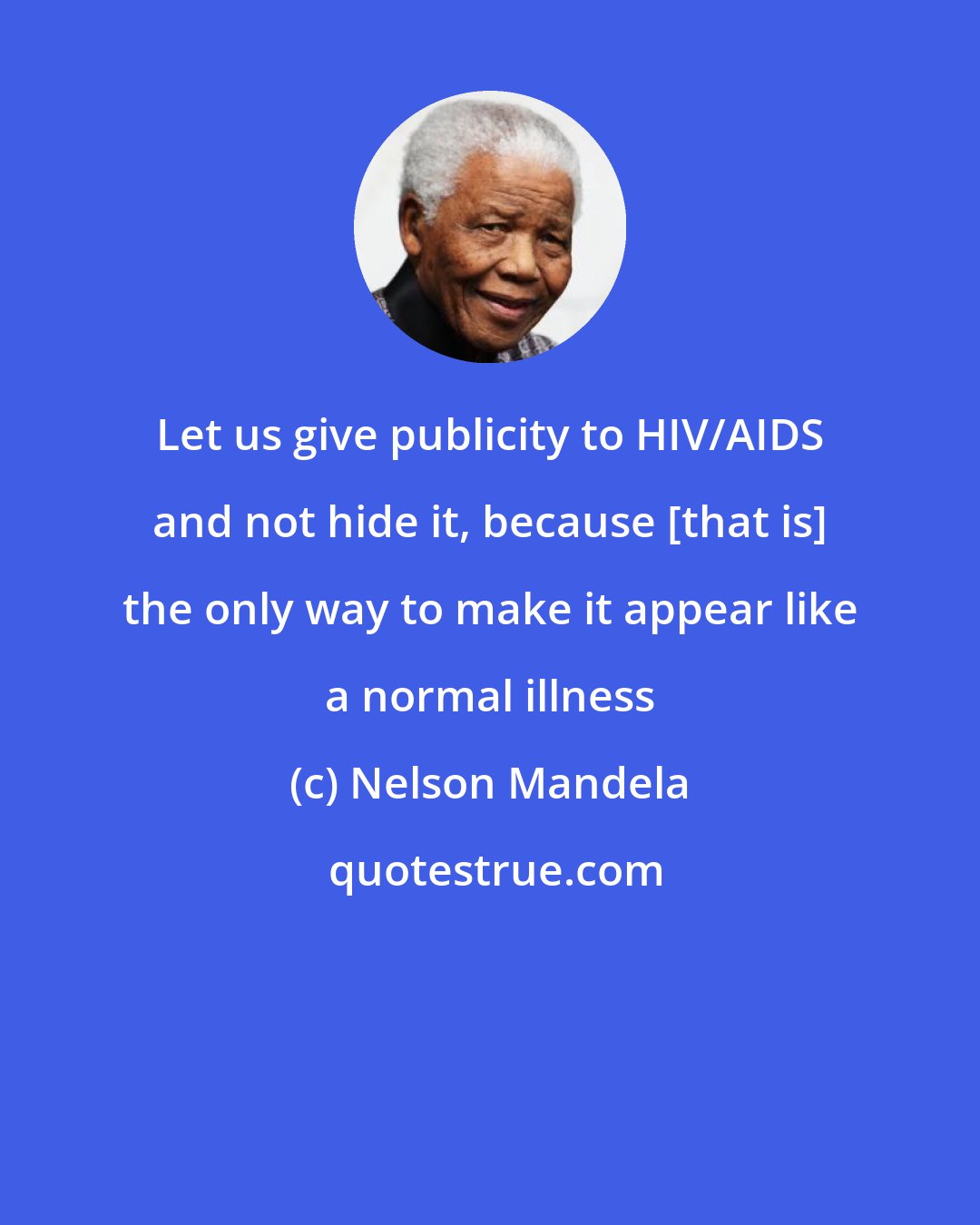 Nelson Mandela: Let us give publicity to HIV/AIDS and not hide it, because [that is] the only way to make it appear like a normal illness