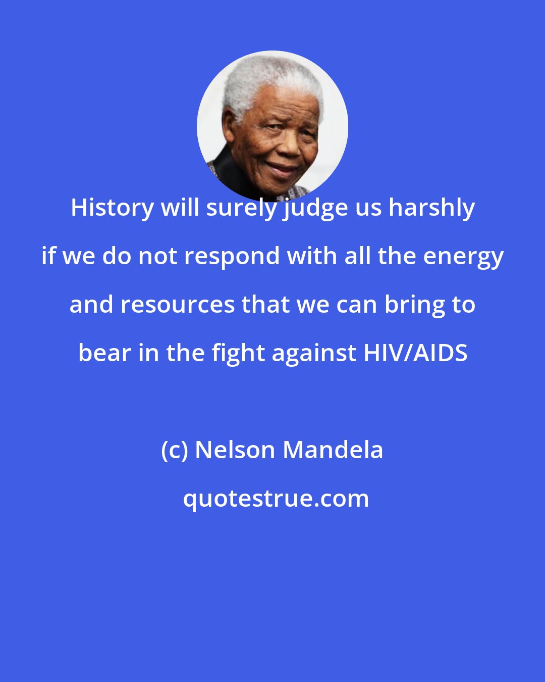 Nelson Mandela: History will surely judge us harshly if we do not respond with all the energy and resources that we can bring to bear in the fight against HIV/AIDS