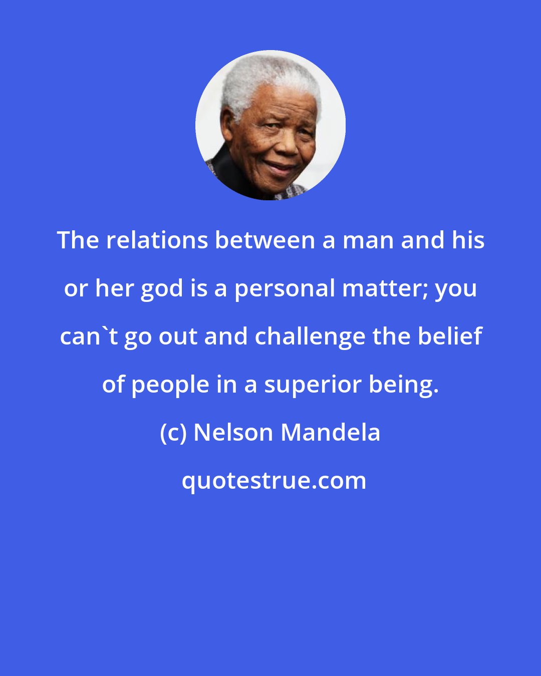 Nelson Mandela: The relations between a man and his or her god is a personal matter; you can't go out and challenge the belief of people in a superior being.