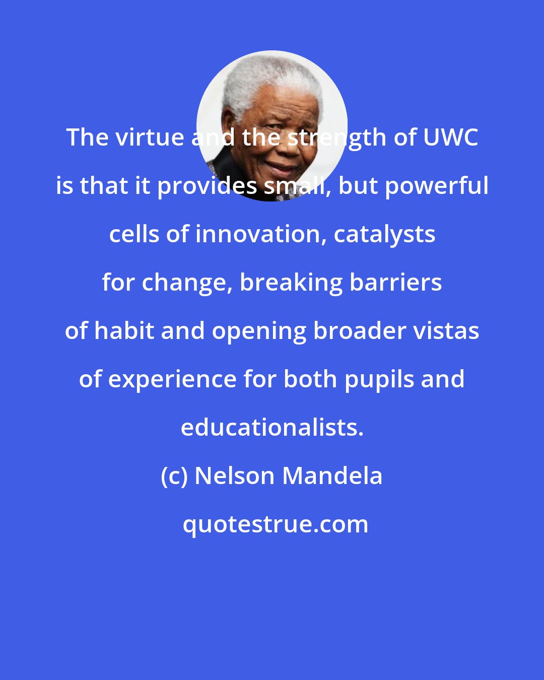 Nelson Mandela: The virtue and the strength of UWC is that it provides small, but powerful cells of innovation, catalysts for change, breaking barriers of habit and opening broader vistas of experience for both pupils and educationalists.