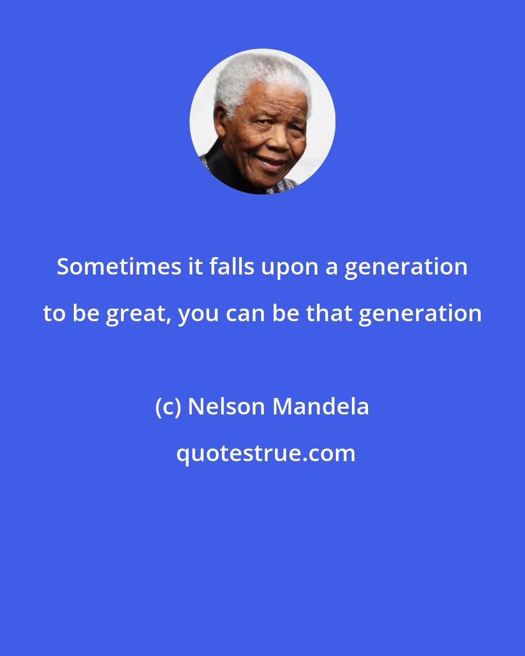 Nelson Mandela: Sometimes it falls upon a generation to be great, you can be that generation