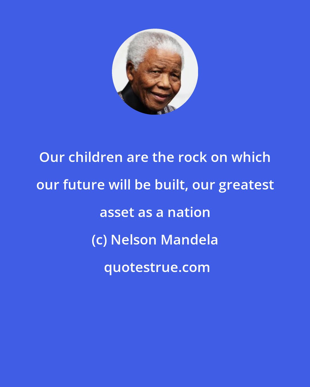 Nelson Mandela: Our children are the rock on which our future will be built, our greatest asset as a nation