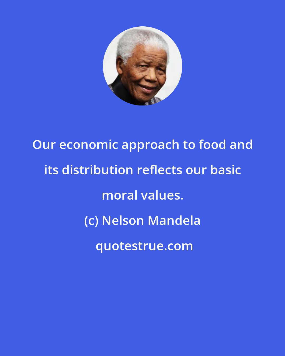 Nelson Mandela: Our economic approach to food and its distribution reflects our basic moral values.