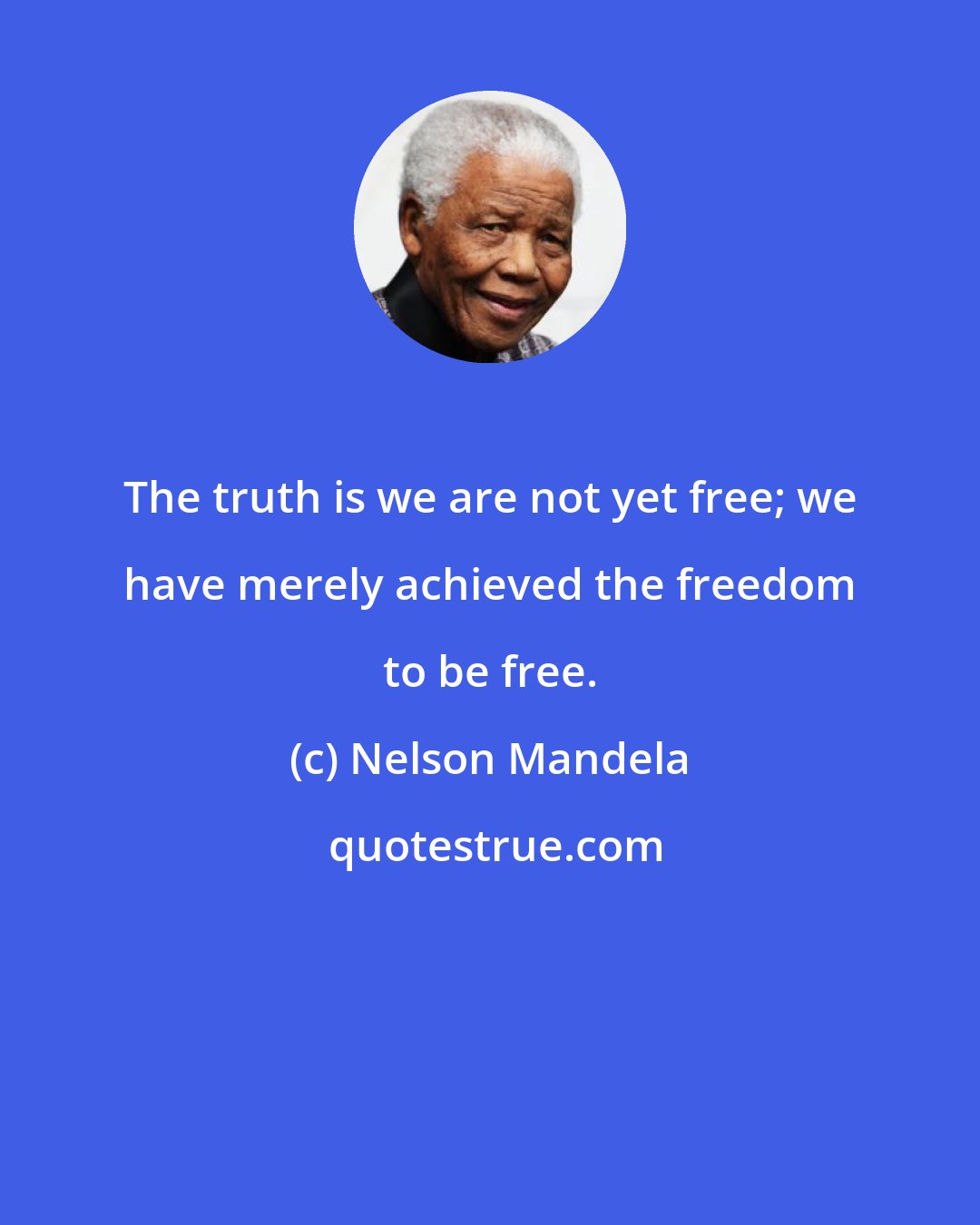 Nelson Mandela: The truth is we are not yet free; we have merely achieved the freedom to be free.