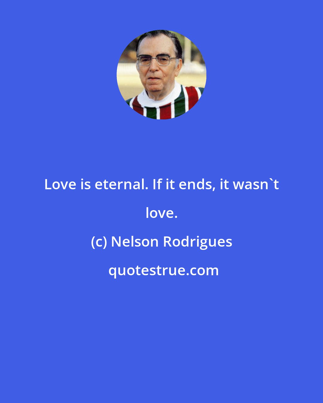 Nelson Rodrigues: Love is eternal. If it ends, it wasn't love.