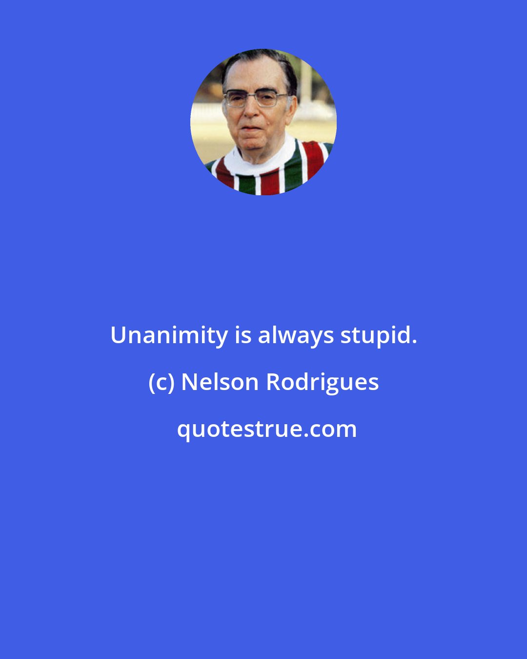 Nelson Rodrigues: Unanimity is always stupid.