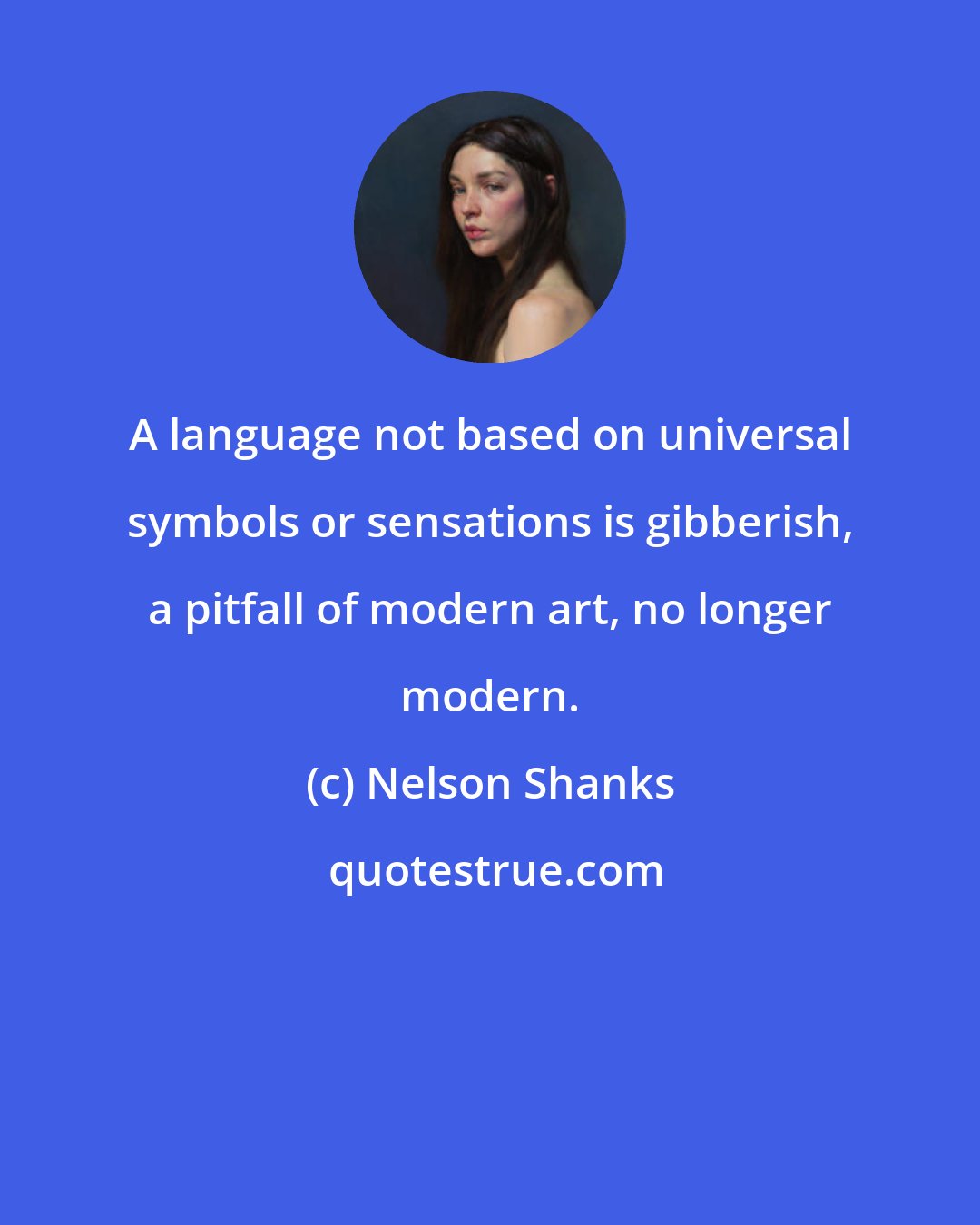 Nelson Shanks: A language not based on universal symbols or sensations is gibberish, a pitfall of modern art, no longer modern.