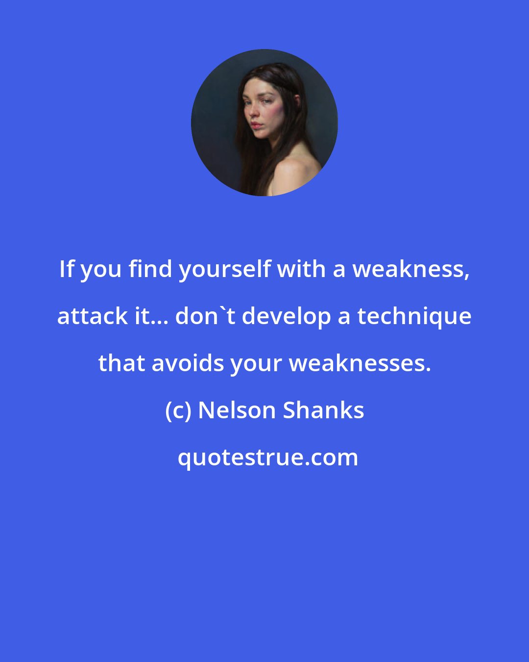 Nelson Shanks: If you find yourself with a weakness, attack it... don't develop a technique that avoids your weaknesses.