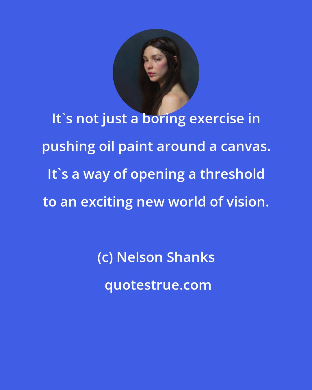 Nelson Shanks: It's not just a boring exercise in pushing oil paint around a canvas. It's a way of opening a threshold to an exciting new world of vision.