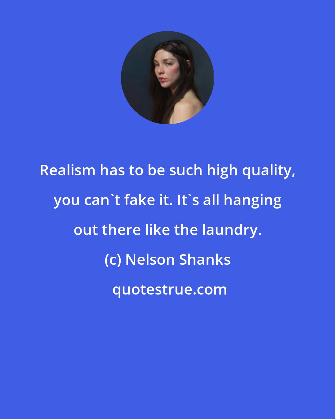 Nelson Shanks: Realism has to be such high quality, you can't fake it. It's all hanging out there like the laundry.