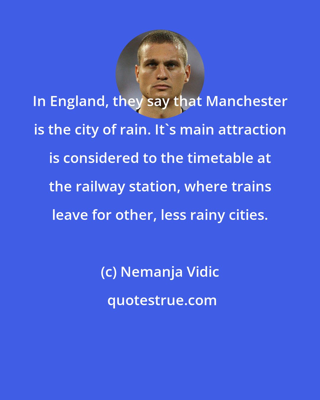 Nemanja Vidic: In England, they say that Manchester is the city of rain. It's main attraction is considered to the timetable at the railway station, where trains leave for other, less rainy cities.