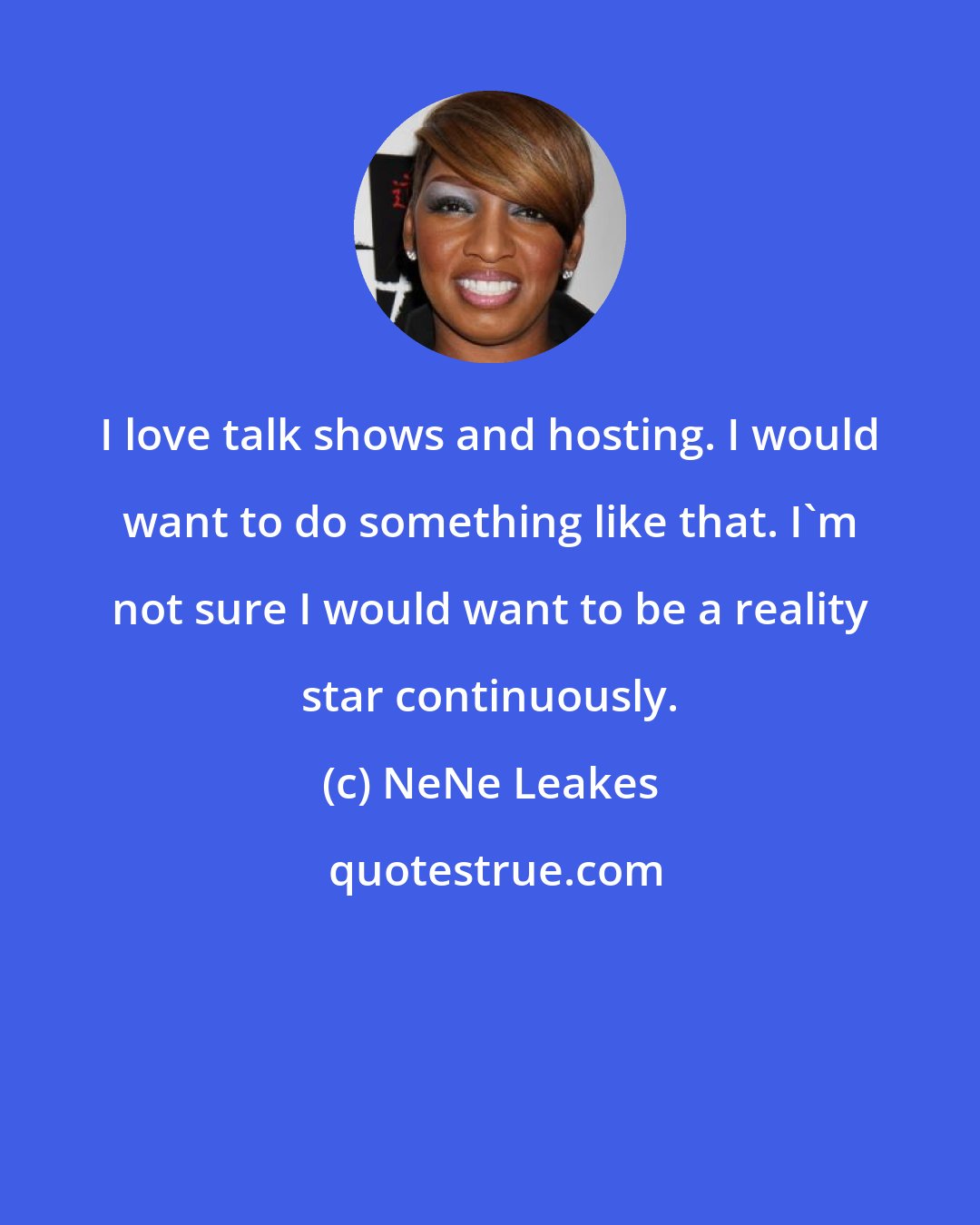 NeNe Leakes: I love talk shows and hosting. I would want to do something like that. I'm not sure I would want to be a reality star continuously.