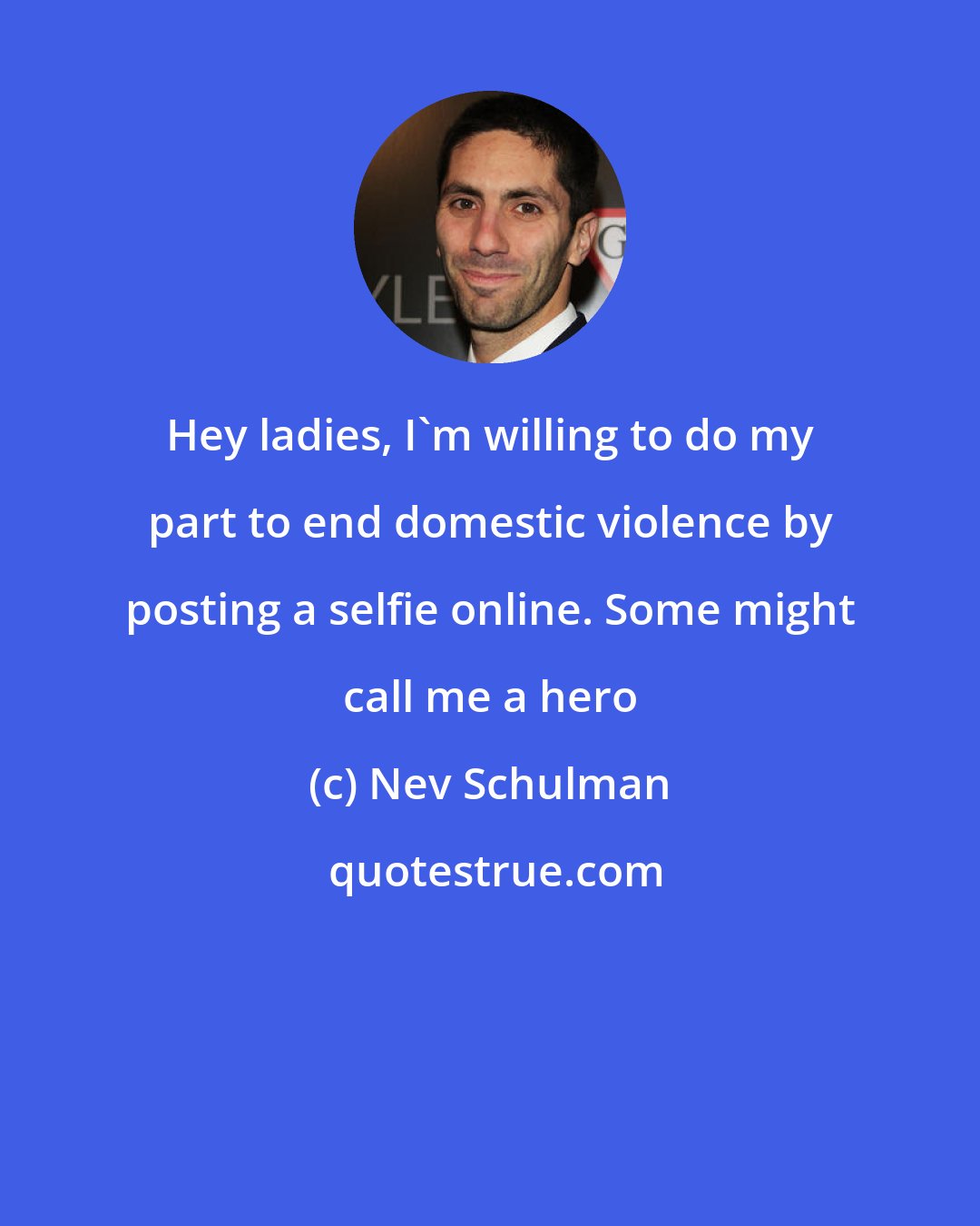 Nev Schulman: Hey ladies, I'm willing to do my part to end domestic violence by posting a selfie online. Some might call me a hero