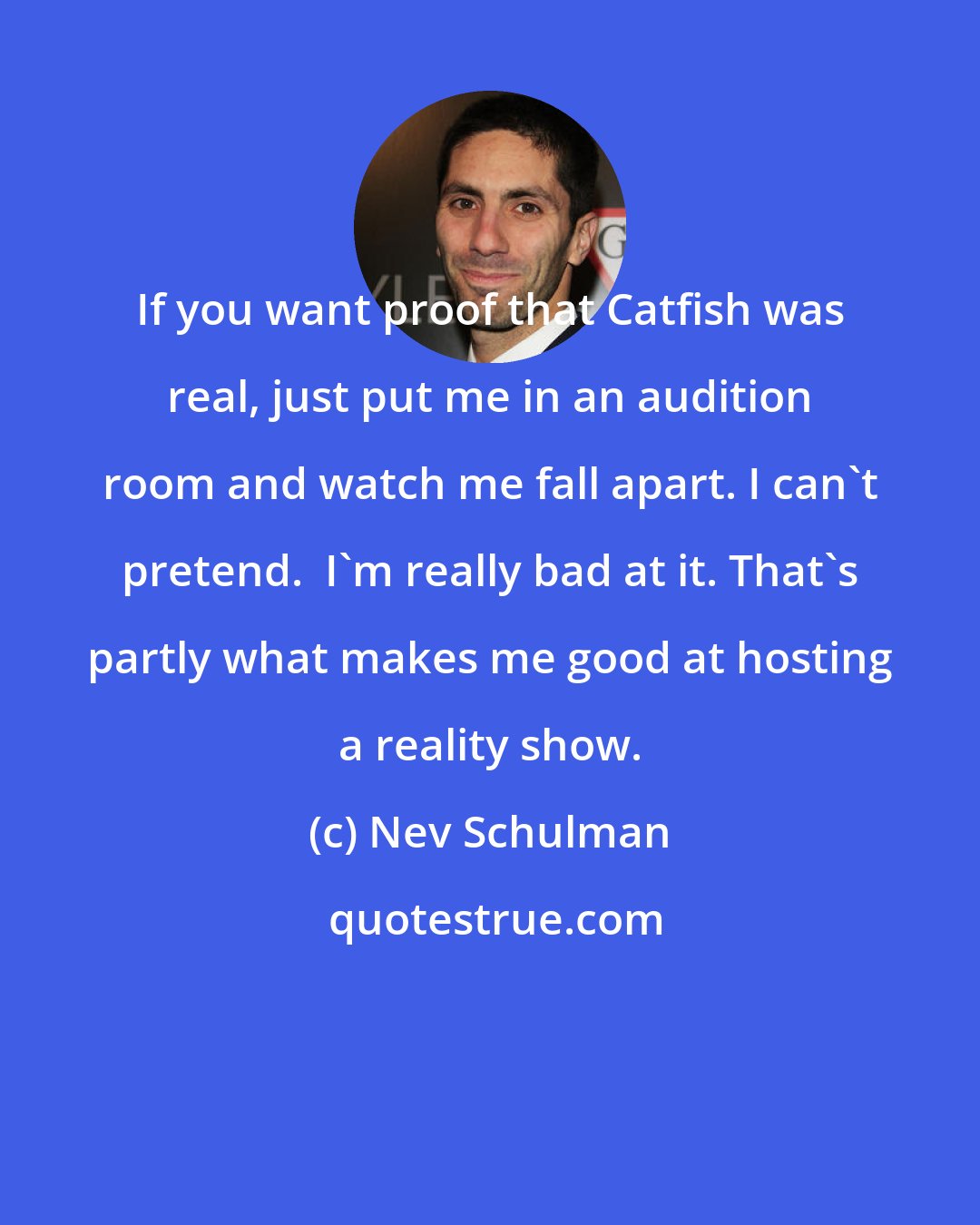 Nev Schulman: If you want proof that Catfish was real, just put me in an audition room and watch me fall apart. I can't pretend.  I'm really bad at it. That's partly what makes me good at hosting a reality show.