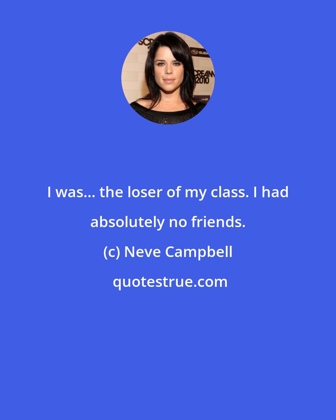 Neve Campbell: I was... the loser of my class. I had absolutely no friends.