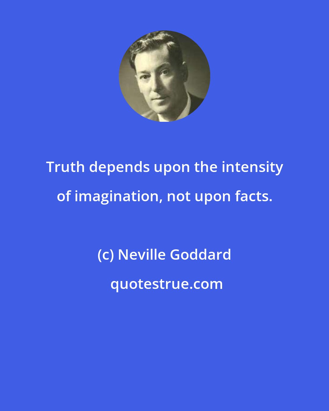 Neville Goddard: Truth depends upon the intensity of imagination, not upon facts.