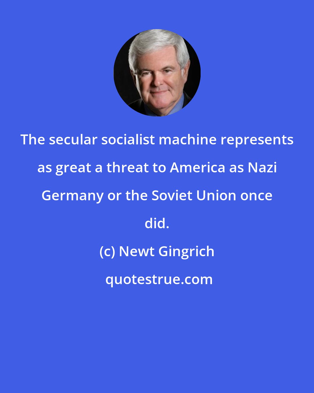 Newt Gingrich: The secular socialist machine represents as great a threat to America as Nazi Germany or the Soviet Union once did.