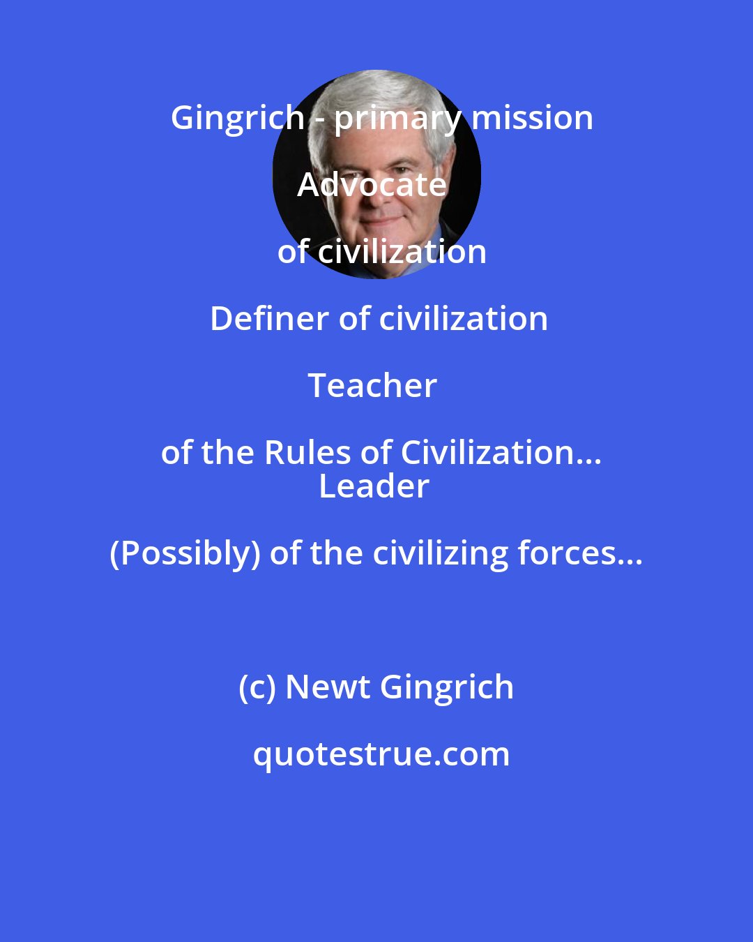 Newt Gingrich: Gingrich - primary mission

Advocate of civilization

Definer of civilization

Teacher of the Rules of Civilization...
Leader (Possibly) of the civilizing forces...