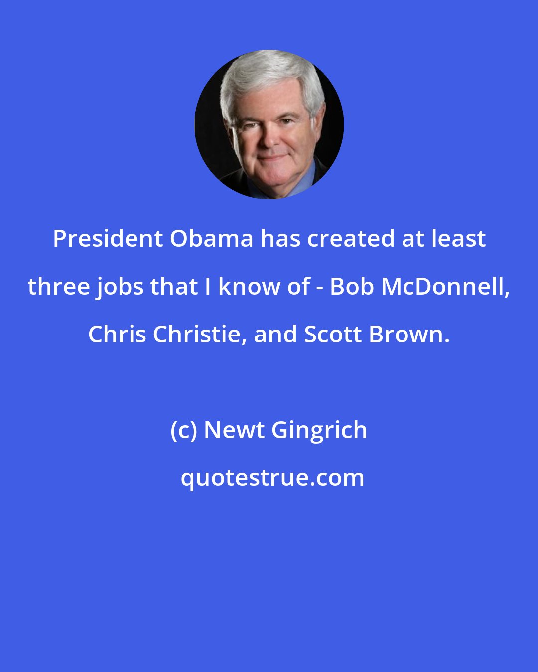 Newt Gingrich: President Obama has created at least three jobs that I know of - Bob McDonnell, Chris Christie, and Scott Brown.