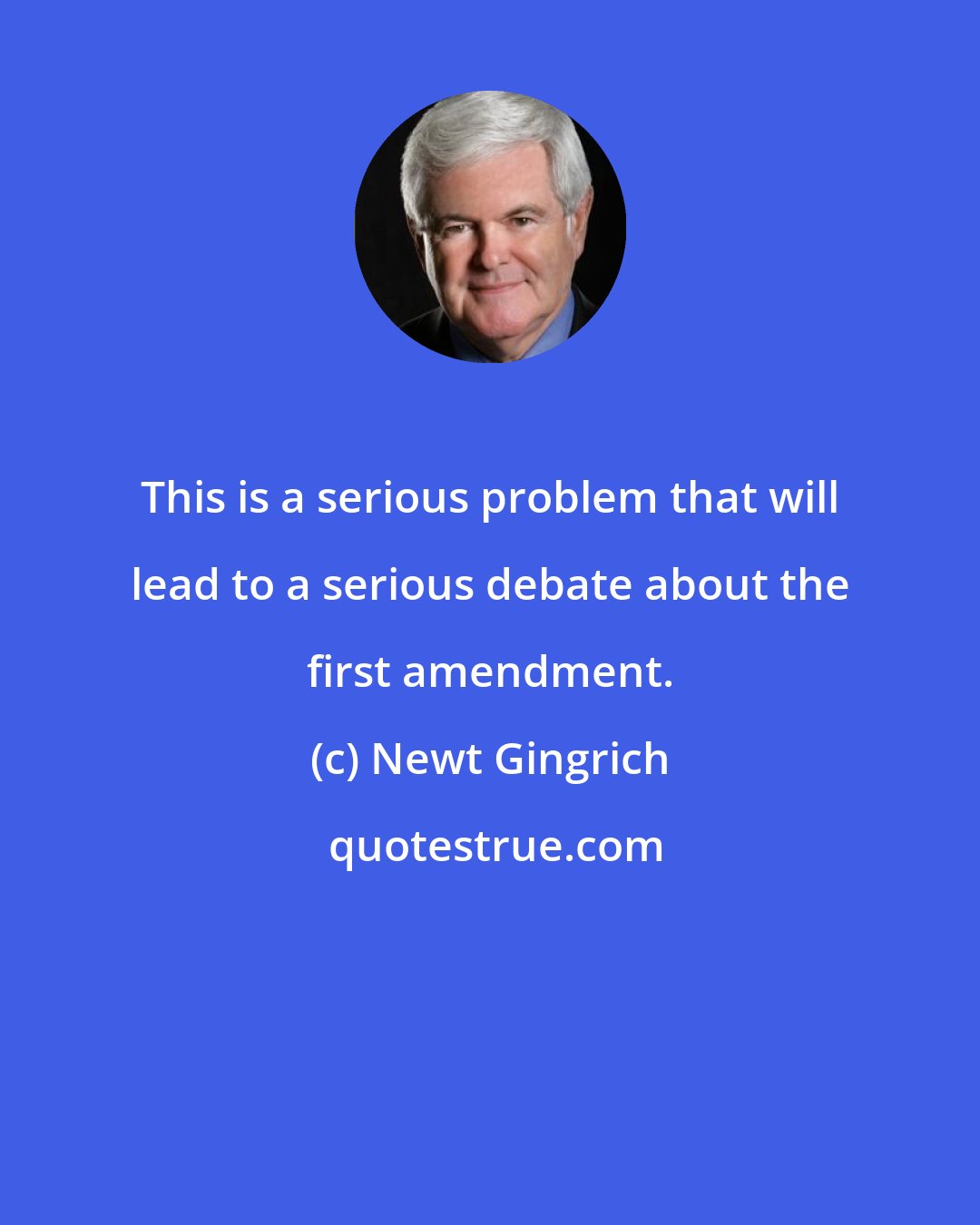 Newt Gingrich: This is a serious problem that will lead to a serious debate about the first amendment.