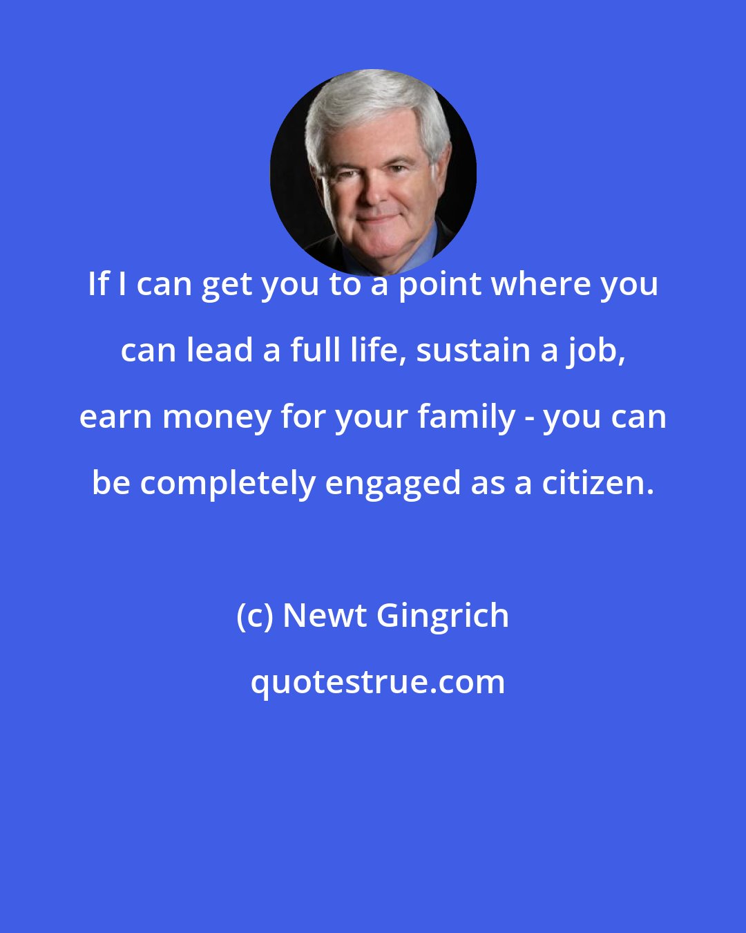 Newt Gingrich: If I can get you to a point where you can lead a full life, sustain a job, earn money for your family - you can be completely engaged as a citizen.