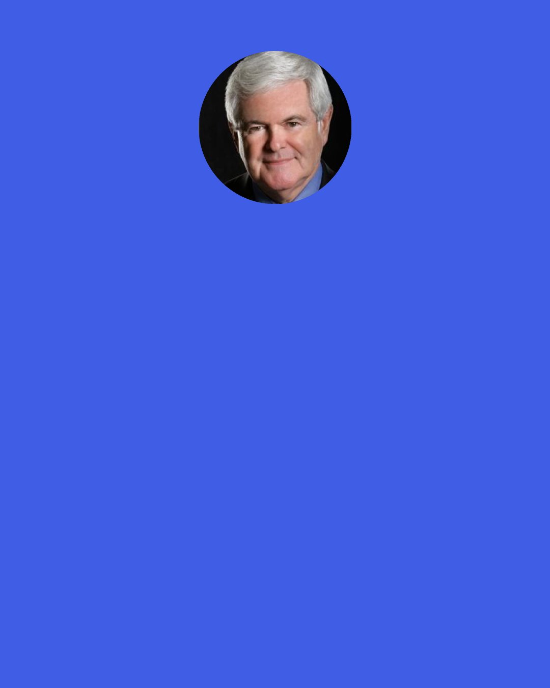 Newt Gingrich: This is... one of the great tragedies of the Bush administration. The more successful they’ve been at intercepting and stopping bad guys, the less proof there is that we’re in danger... it’s almost like they should every once in a while have allowed an attack to get through just to remind us.