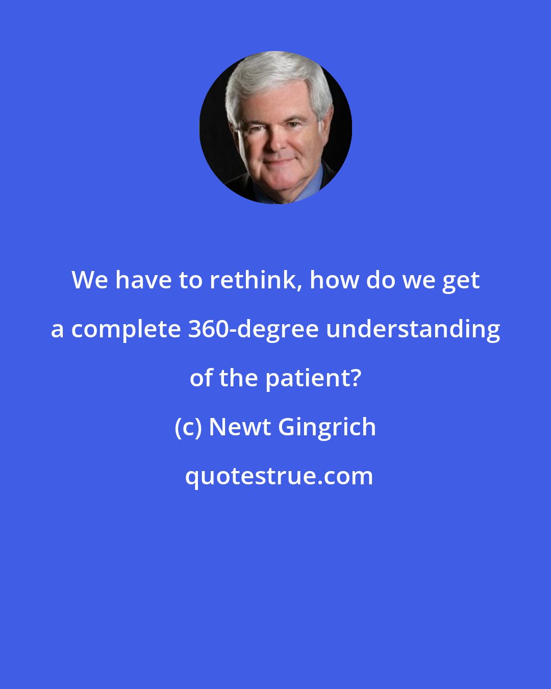 Newt Gingrich: We have to rethink, how do we get a complete 360-degree understanding of the patient?