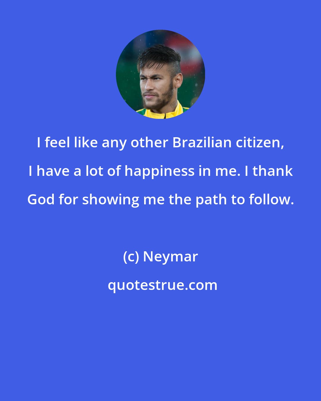 Neymar: I feel like any other Brazilian citizen, I have a lot of happiness in me. I thank God for showing me the path to follow.
