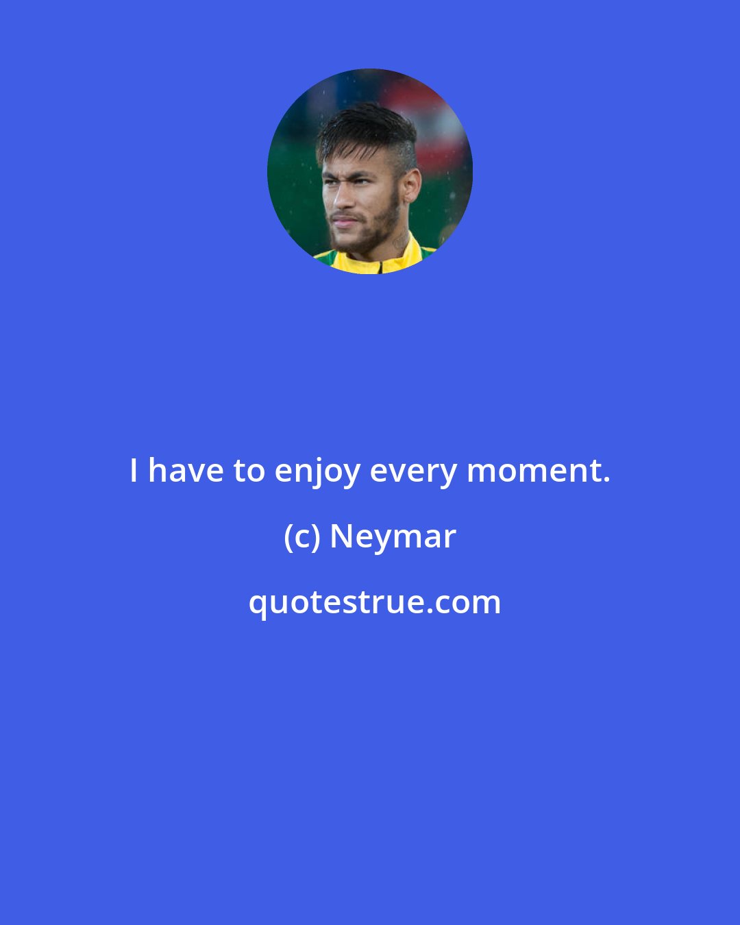 Neymar: I have to enjoy every moment.
