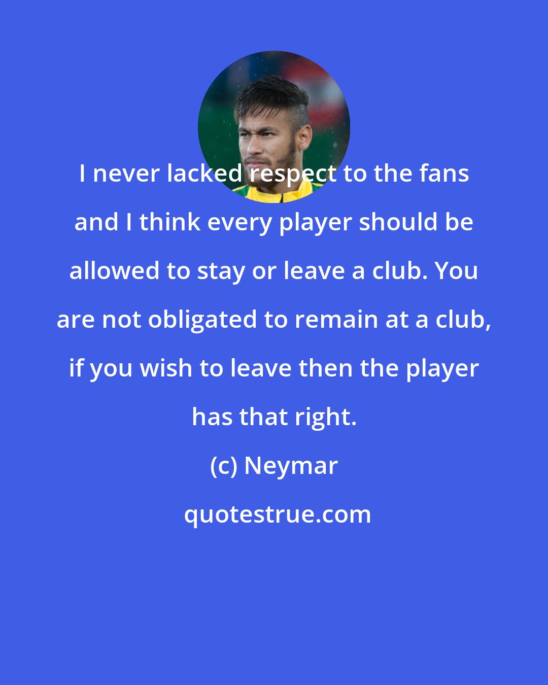 Neymar: I never lacked respect to the fans and I think every player should be allowed to stay or leave a club. You are not obligated to remain at a club, if you wish to leave then the player has that right.