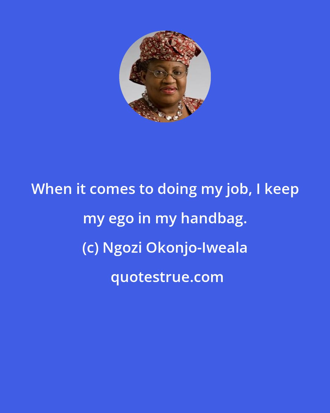 Ngozi Okonjo-Iweala: When it comes to doing my job, I keep my ego in my handbag.