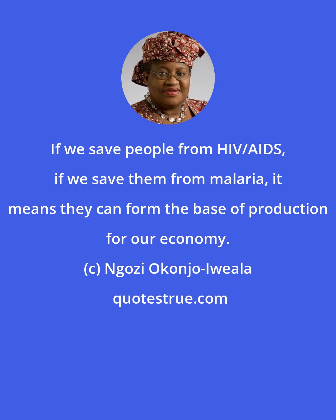 Ngozi Okonjo-Iweala: If we save people from HIV/AIDS, if we save them from malaria, it means they can form the base of production for our economy.