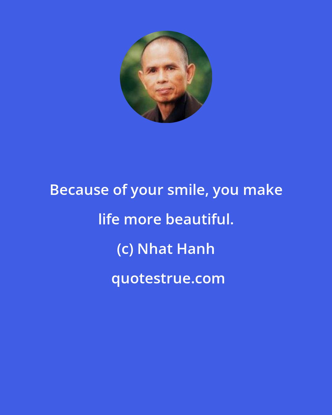 Nhat Hanh: Because of your smile, you make life more beautiful.