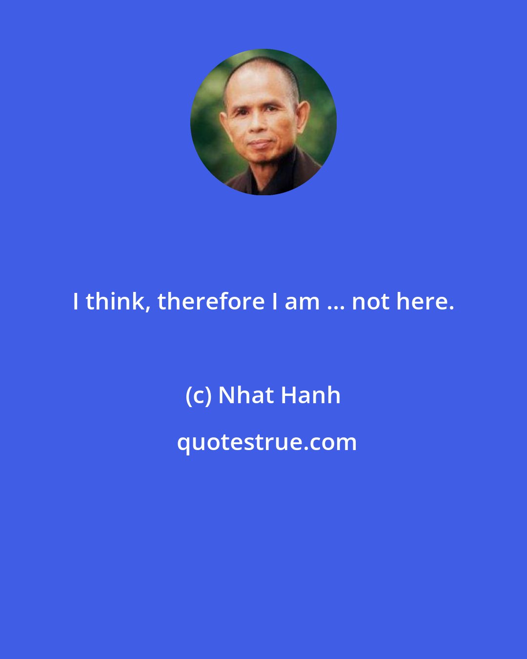 Nhat Hanh: I think, therefore I am ... not here.