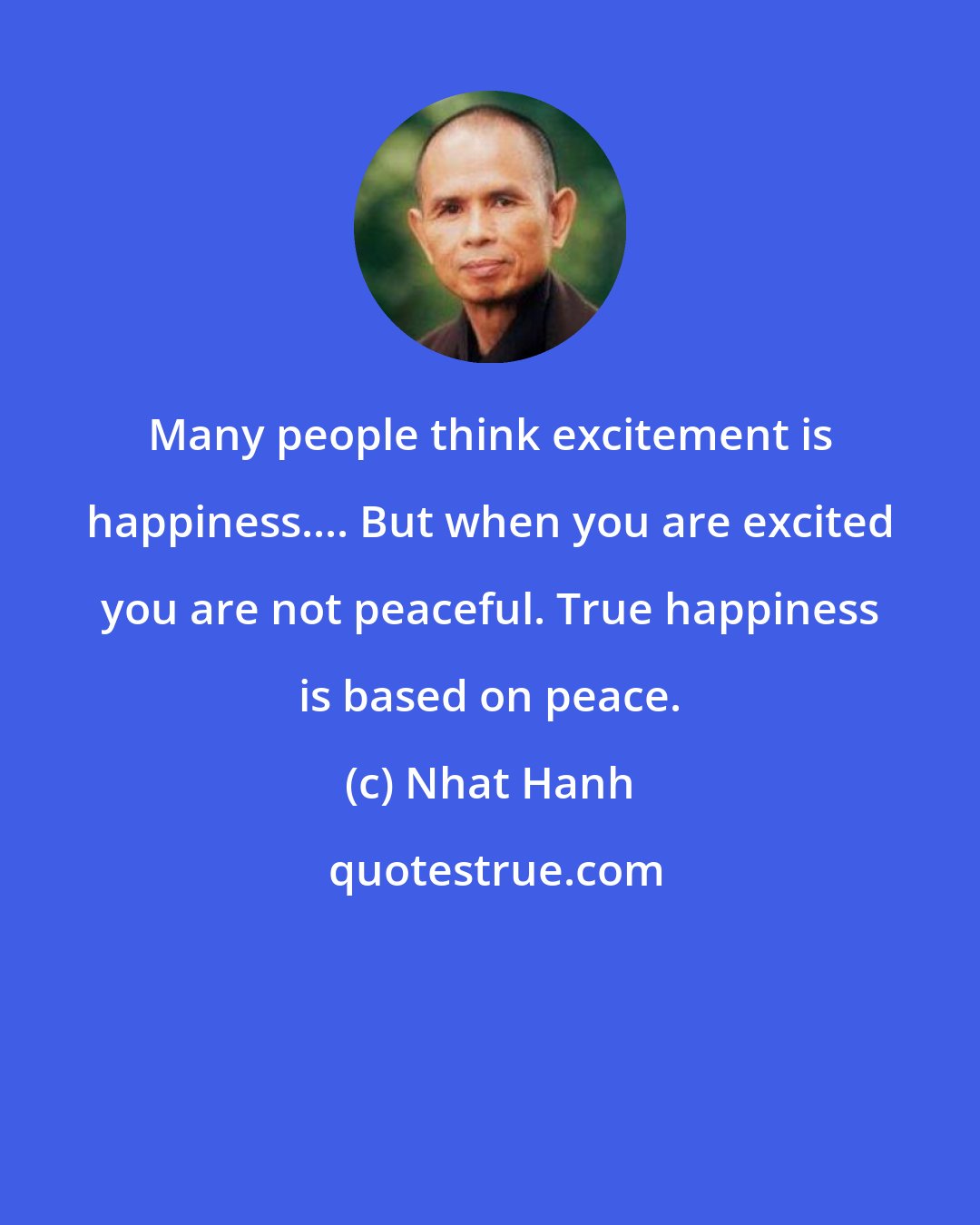 Nhat Hanh: Many people think excitement is happiness.... But when you are excited you are not peaceful. True happiness is based on peace.