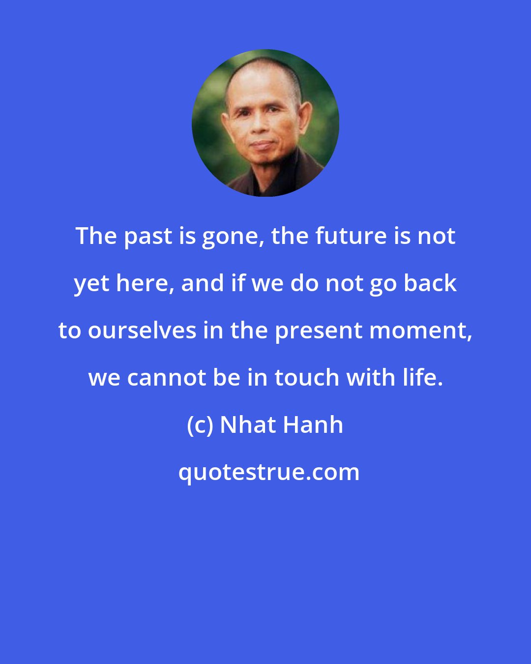 Nhat Hanh: The past is gone, the future is not yet here, and if we do not go back to ourselves in the present moment, we cannot be in touch with life.