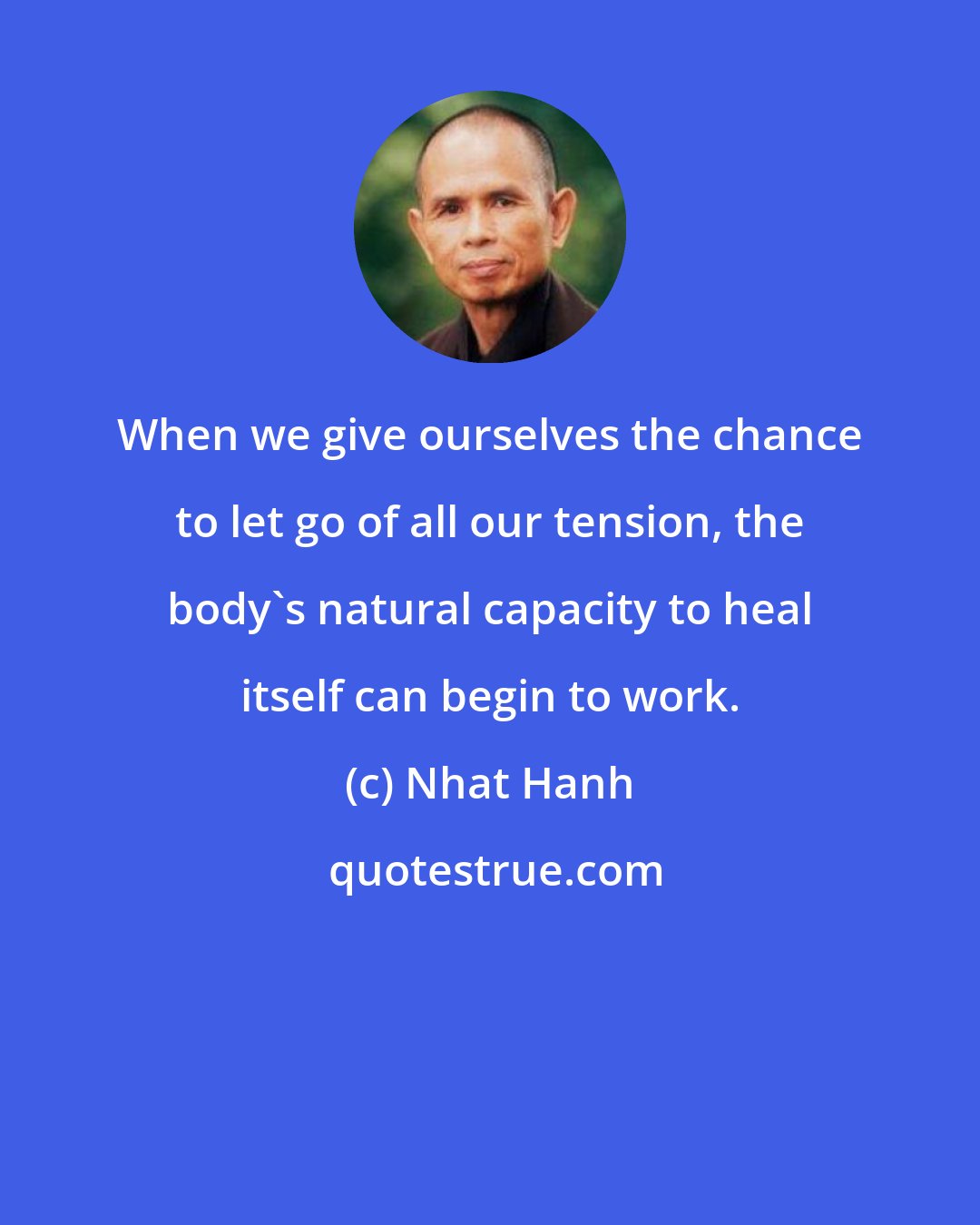 Nhat Hanh: When we give ourselves the chance to let go of all our tension, the body's natural capacity to heal itself can begin to work.