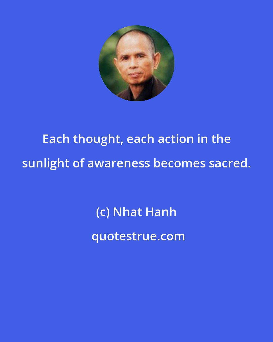 Nhat Hanh: Each thought, each action in the sunlight of awareness becomes sacred.