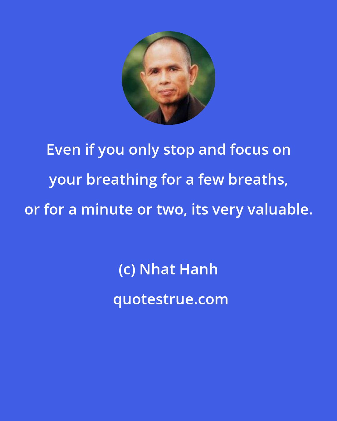 Nhat Hanh: Even if you only stop and focus on your breathing for a few breaths, or for a minute or two, its very valuable.