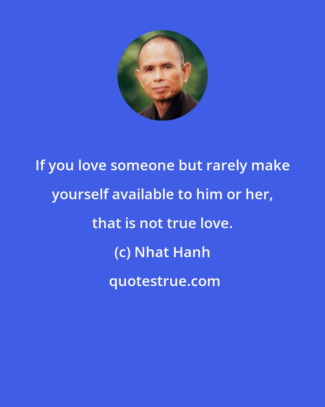 Nhat Hanh: If you love someone but rarely make yourself available to him or her, that is not true love.