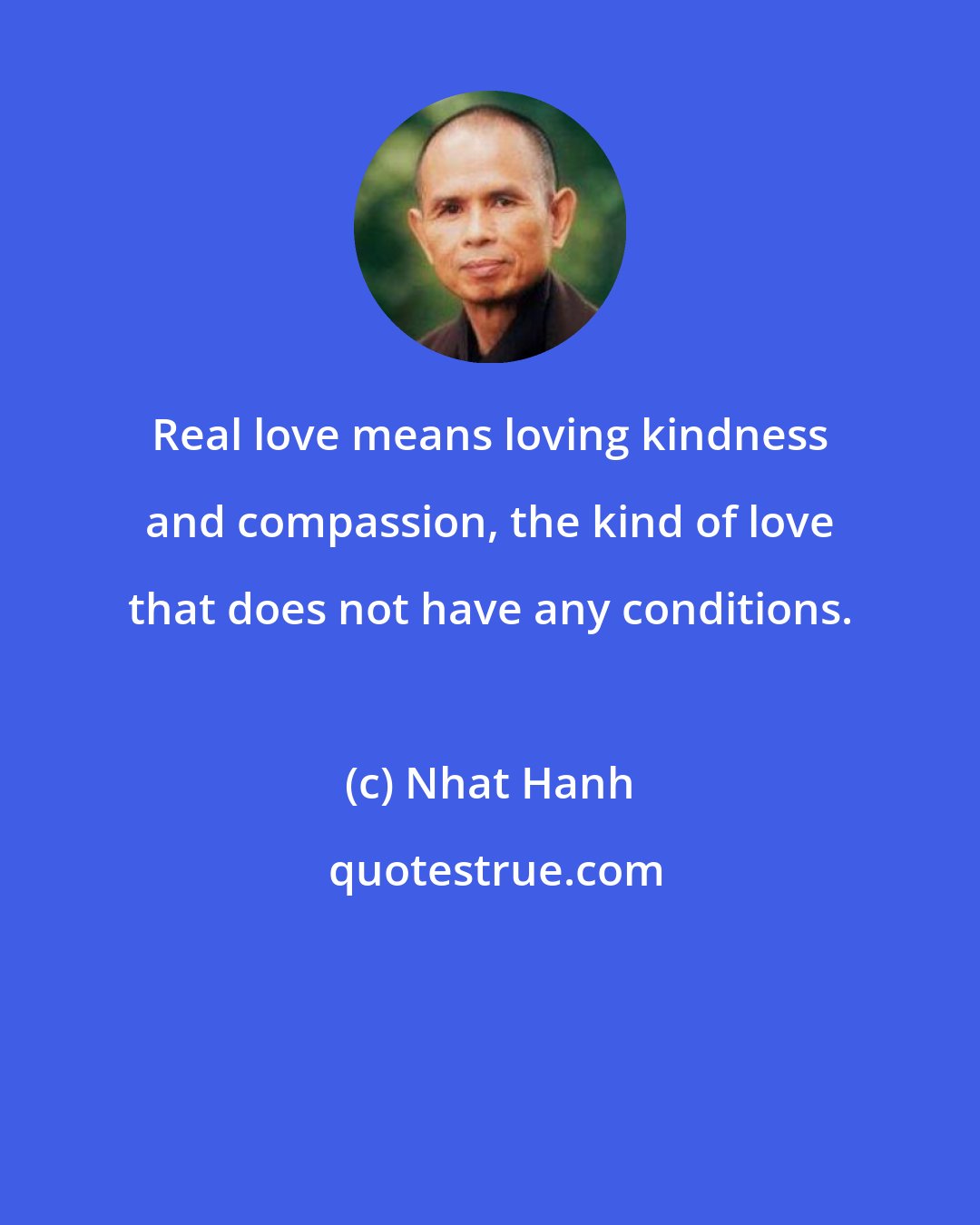 Nhat Hanh: Real love means loving kindness and compassion, the kind of love that does not have any conditions.